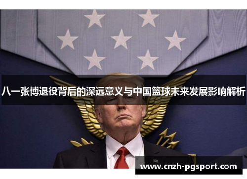 八一张博退役背后的深远意义与中国篮球未来发展影响解析