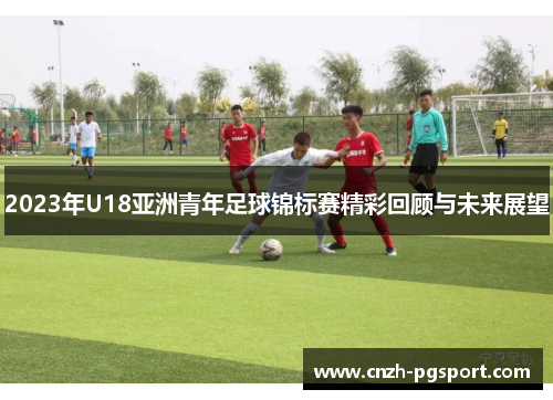 2023年U18亚洲青年足球锦标赛精彩回顾与未来展望