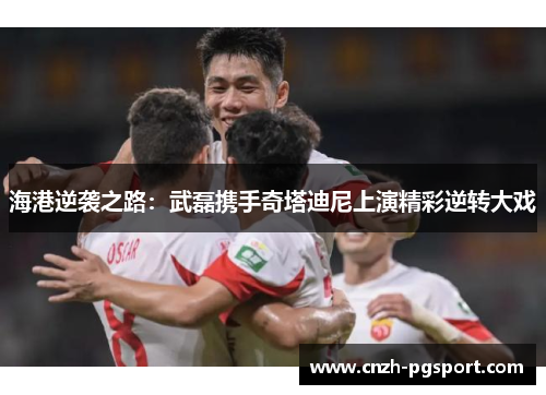 海港逆袭之路：武磊携手奇塔迪尼上演精彩逆转大戏