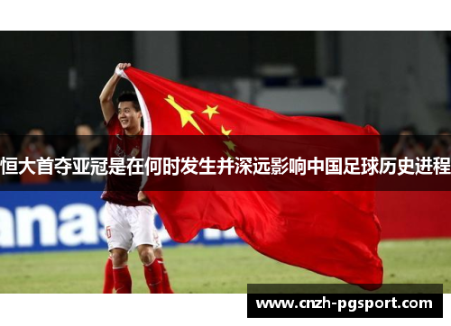 恒大首夺亚冠是在何时发生并深远影响中国足球历史进程