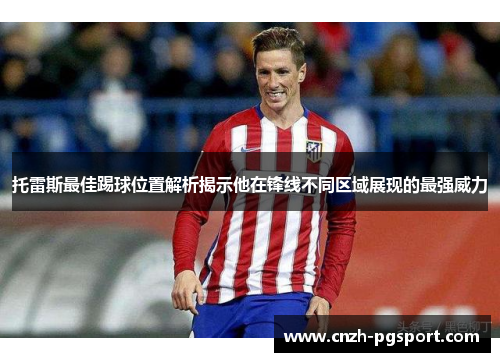 托雷斯最佳踢球位置解析揭示他在锋线不同区域展现的最强威力