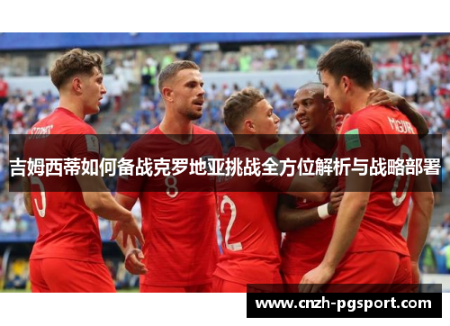 吉姆西蒂如何备战克罗地亚挑战全方位解析与战略部署