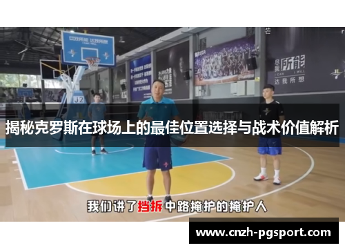 揭秘克罗斯在球场上的最佳位置选择与战术价值解析