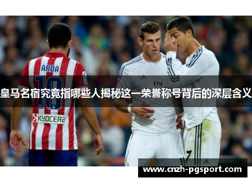 皇马名宿究竟指哪些人揭秘这一荣誉称号背后的深层含义