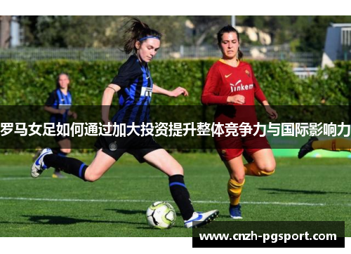 罗马女足如何通过加大投资提升整体竞争力与国际影响力