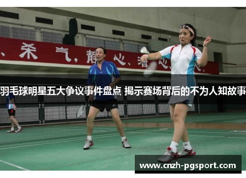 羽毛球明星五大争议事件盘点 揭示赛场背后的不为人知故事