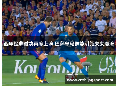 西甲经典对决再度上演 巴萨皇马谁能引领未来潮流
