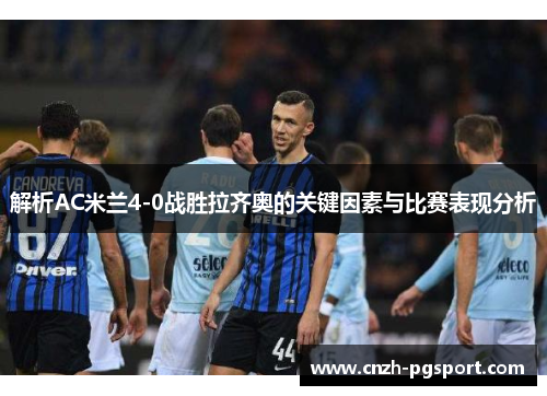 解析AC米兰4-0战胜拉齐奥的关键因素与比赛表现分析