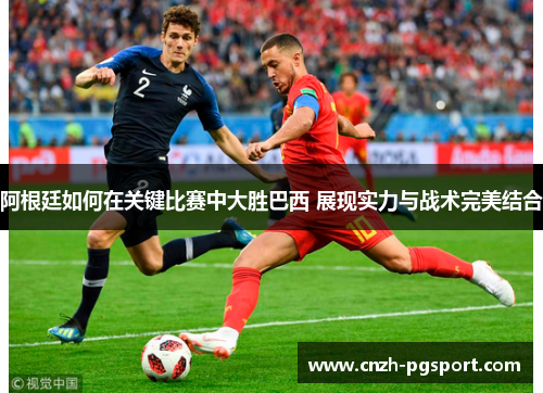 阿根廷如何在关键比赛中大胜巴西 展现实力与战术完美结合